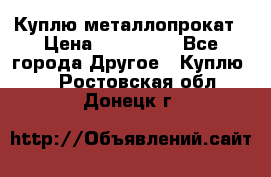 Куплю металлопрокат › Цена ­ 800 000 - Все города Другое » Куплю   . Ростовская обл.,Донецк г.